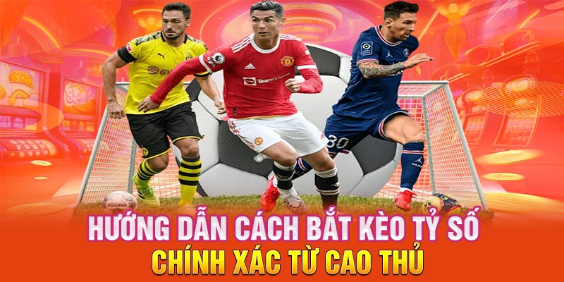 Hướng dẫn cách bắt kèo tỷ số chính xác từ cao thủ